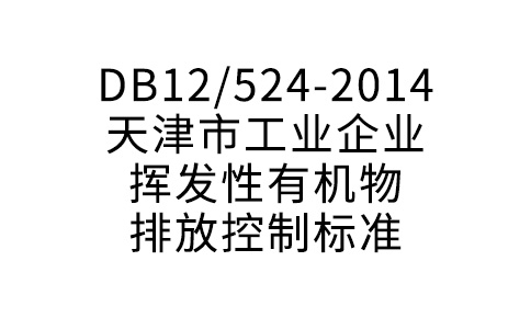 DB12/524-2014天津市工業(yè)企業(yè)揮發(fā)性有機(jī)物排放控制標(biāo)準(zhǔn)